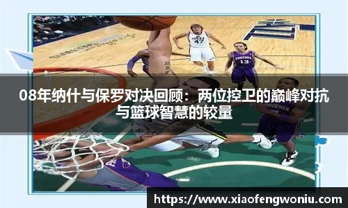 08年纳什与保罗对决回顾：两位控卫的巅峰对抗与篮球智慧的较量