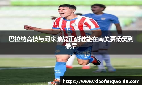 巴拉纳竞技与河床激战正酣谁能在南美赛场笑到最后