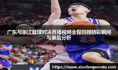 广东与浙江篮球对决直播视频全程回顾精彩瞬间与赛后分析