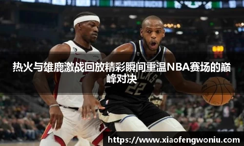 热火与雄鹿激战回放精彩瞬间重温NBA赛场的巅峰对决