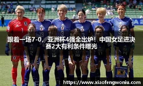 跟着一场7-0，亚洲杯4强全出炉！中国女足进决赛2大有利条件曝光
