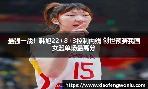 最强一战！韩旭22+8+3控制内线 创世预赛我国女篮单场最高分