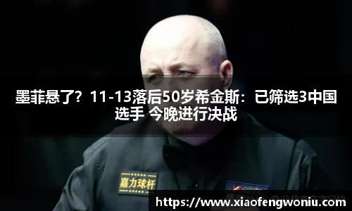 墨菲悬了？11-13落后50岁希金斯：已筛选3中国选手 今晚进行决战